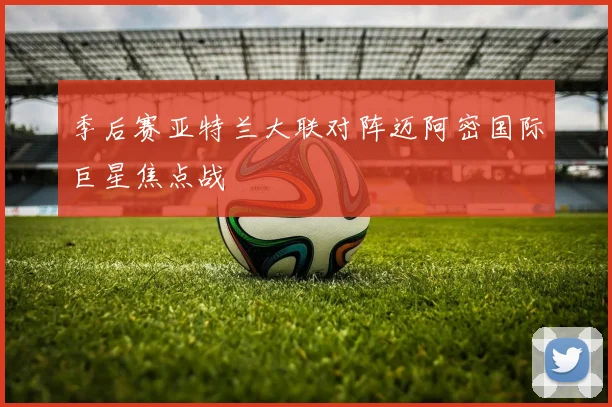 季后赛亚特兰大联对阵迈阿密国际巨星焦点战