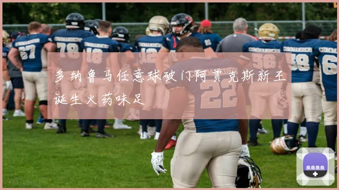 多纳鲁马任意球破门阿贾克斯新王诞生火药味足