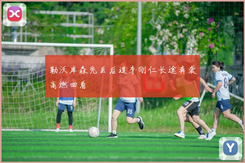 勒沃库森先丢后追李刚仁长途奔袭高燃回看