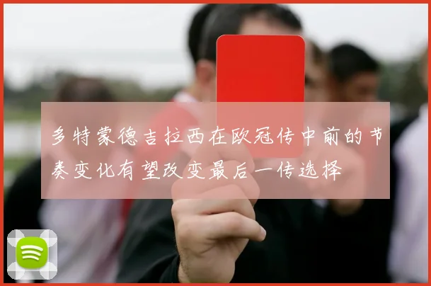 多特蒙德吉拉西在欧冠传中前的节奏变化有望改变最后一传选择