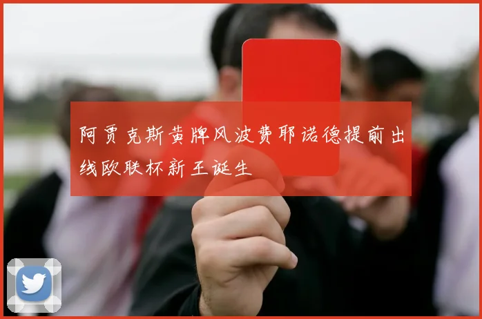 阿贾克斯黄牌风波费耶诺德提前出线欧联杯新王诞生