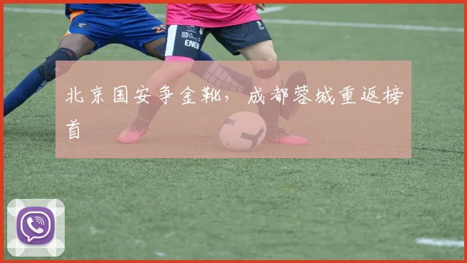 北京国安争金靴，成都蓉城重返榜首