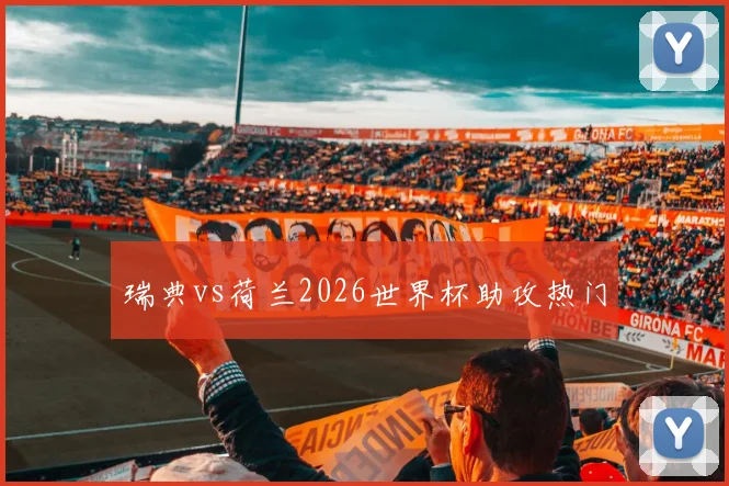 瑞典vs荷兰2026世界杯助攻热门