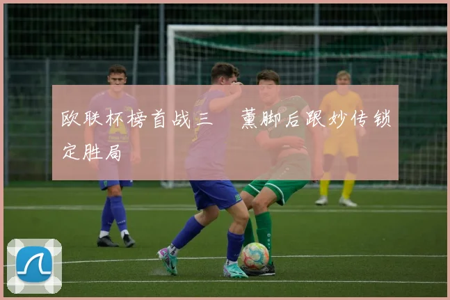 欧联杯榜首战三笘薰脚后跟妙传锁定胜局