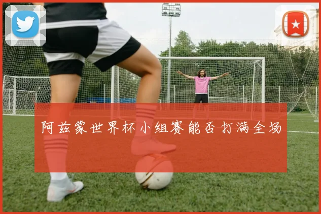 阿兹蒙世界杯小组赛能否打满全场