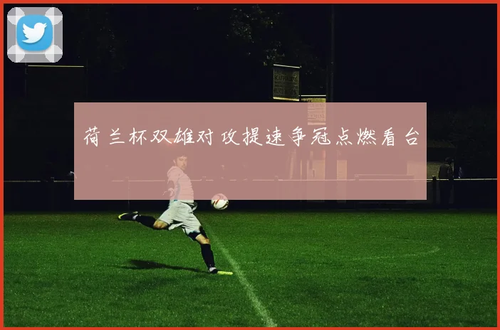 荷兰杯双雄对攻提速争冠点燃看台