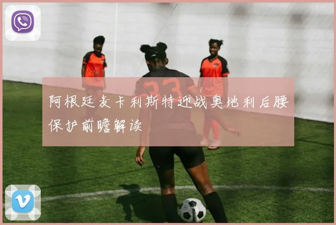 阿根廷麦卡利斯特迎战奥地利后腰保护前瞻解读