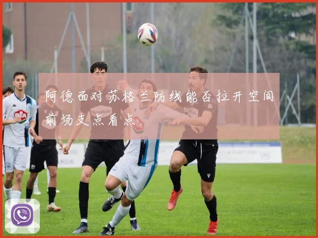 阿德面对苏格兰防线能否拉开空间前场支点看点