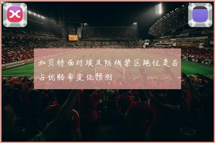 加贝特面对埃及防线禁区跑位是否占优赔率变化预测