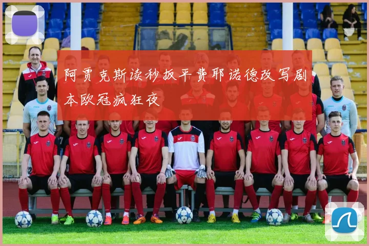 阿贾克斯读秒扳平费耶诺德改写剧本欧冠疯狂夜