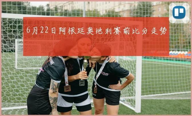 6月22日阿根廷奥地利赛前比分走势