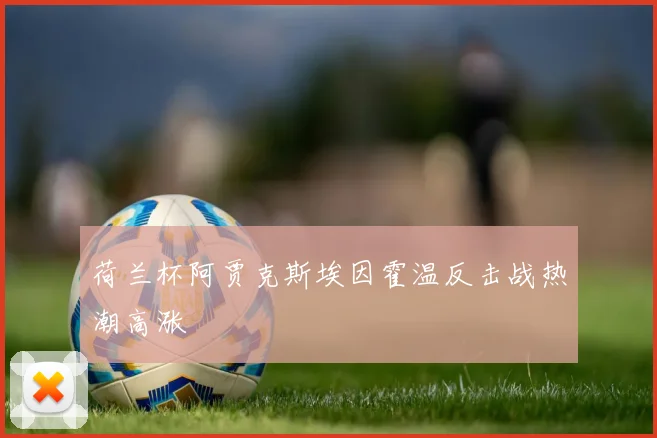 荷兰杯阿贾克斯埃因霍温反击战热潮高涨