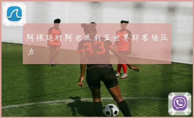 阿根廷对阿尔及利亚世界杯客场压力