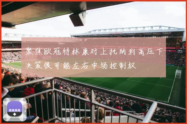 聚焦欧冠特林康对上托纳利高压下决策很可能左右中场控制权