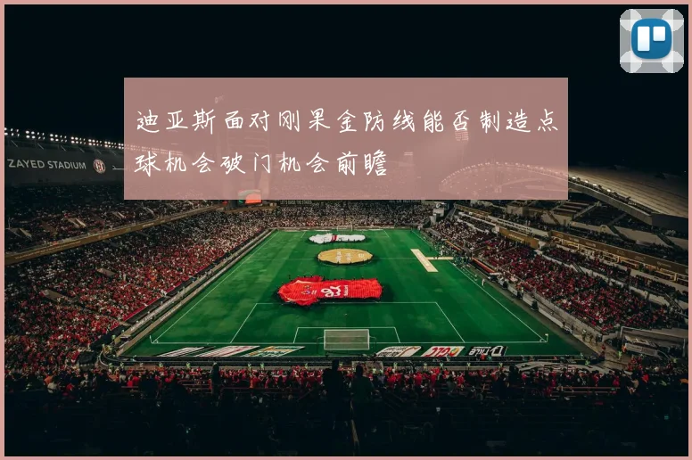 迪亚斯面对刚果金防线能否制造点球机会破门机会前瞻