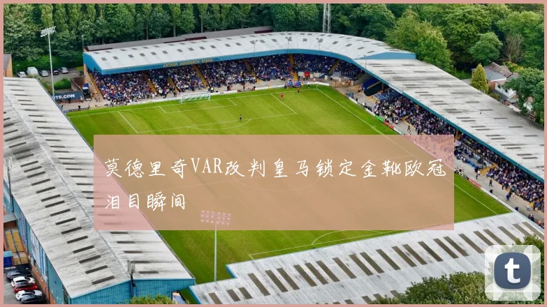 莫德里奇VAR改判皇马锁定金靴欧冠泪目瞬间