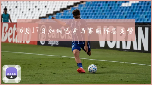 6月17日加纳巴拿马赛前阵容走势