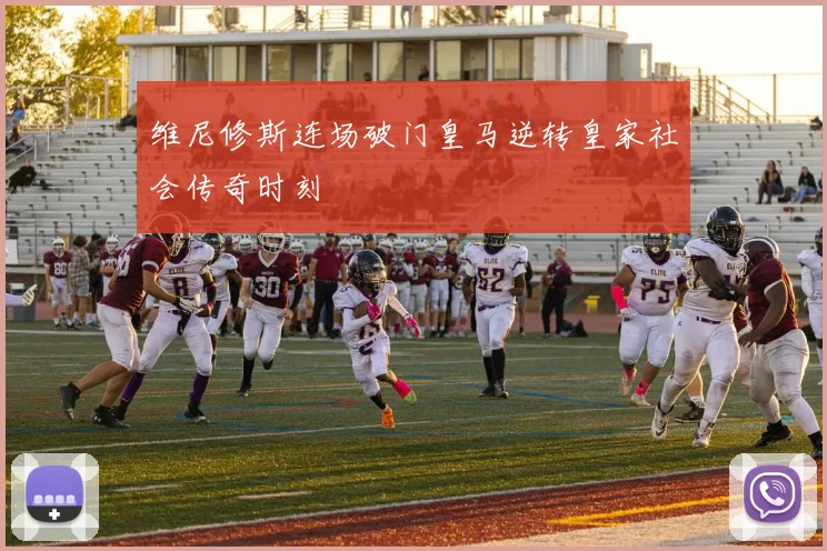 维尼修斯连场破门皇马逆转皇家社会传奇时刻