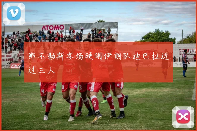那不勒斯客场硬刚伊朗队迪巴拉连过三人