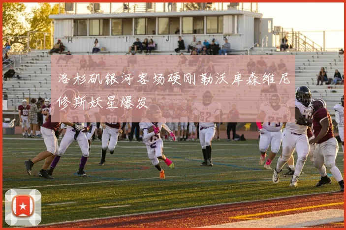 洛杉矶银河客场硬刚勒沃库森维尼修斯妖星爆发