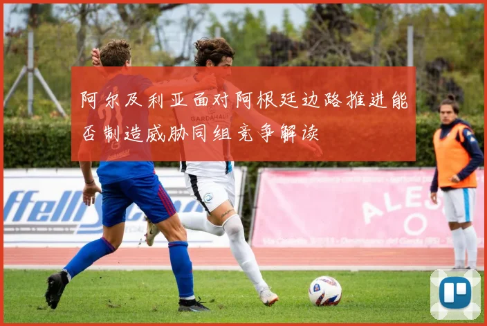 阿尔及利亚面对阿根廷边路推进能否制造威胁同组竞争解读