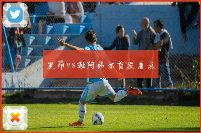 里昂vs勒阿弗尔首发看点