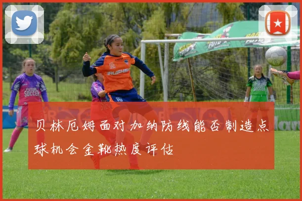 贝林厄姆面对加纳防线能否制造点球机会金靴热度评估