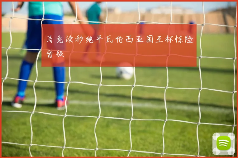 马竞读秒绝平瓦伦西亚国王杯惊险晋级