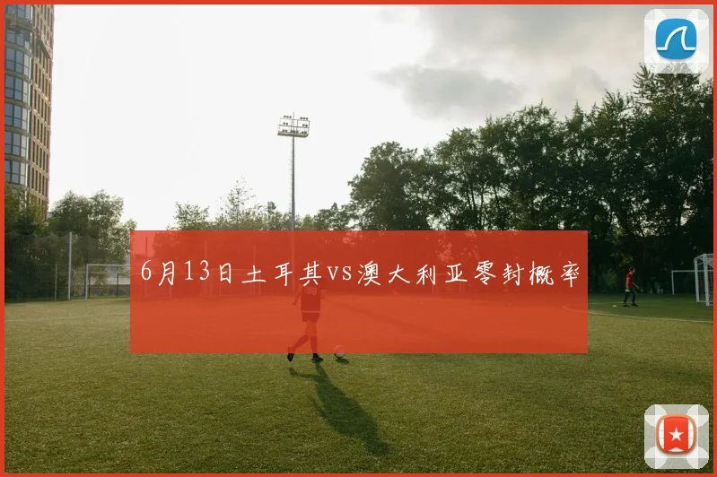 6月13日土耳其vs澳大利亚零封概率