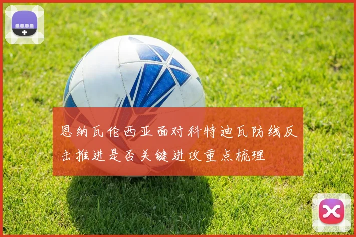 恩纳瓦伦西亚面对科特迪瓦防线反击推进是否关键进攻重点梳理