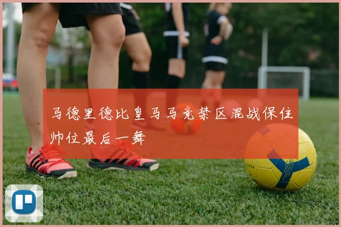 马德里德比皇马马竞禁区混战保住帅位最后一舞