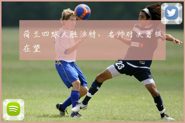 荷兰四球大胜沙特，名帅对决晋级在望