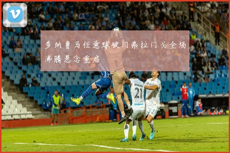 多纳鲁马任意球破门弗拉门戈全场沸腾悬念重启