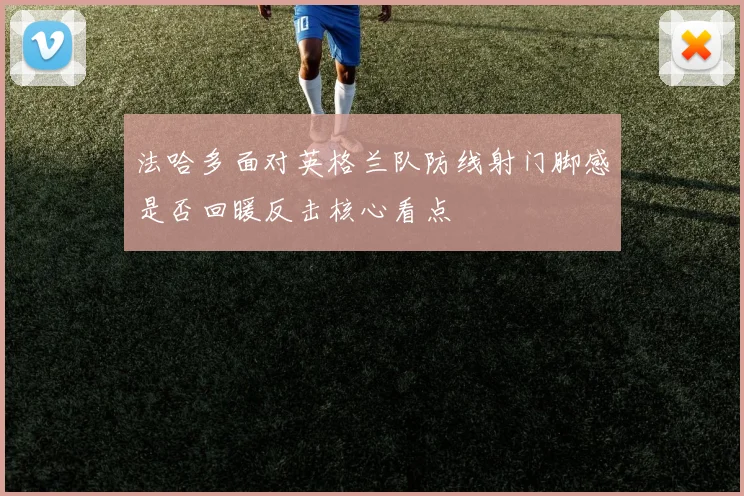 法哈多面对英格兰队防线射门脚感是否回暖反击核心看点