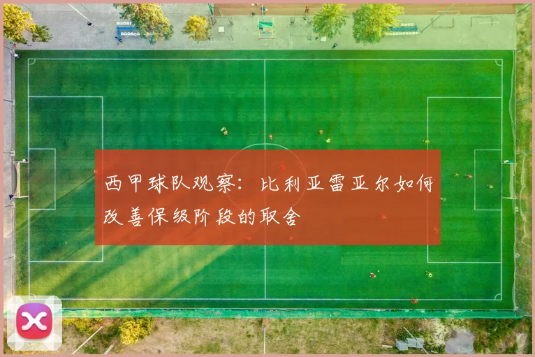 西甲球队观察:比利亚雷亚尔如何改善保级阶段的取舍