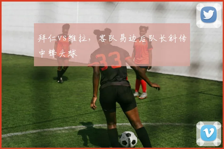 拜仁vs维拉，客队易边后队长斜传中锋头球