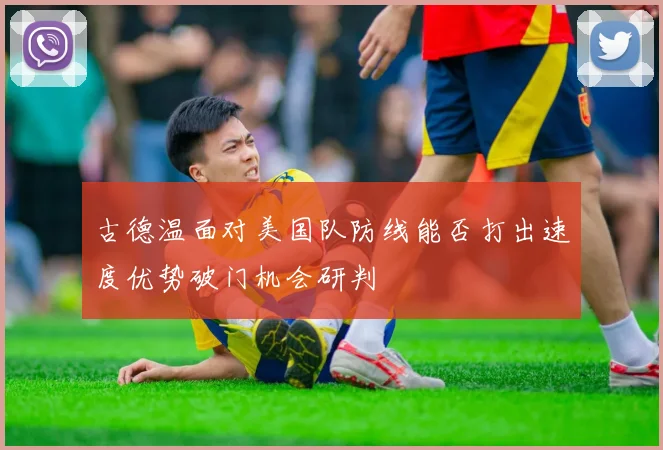 古德温面对美国队防线能否打出速度优势破门机会研判
