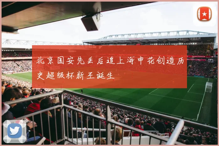 北京国安先丢后追上海申花创造历史超级杯新王诞生