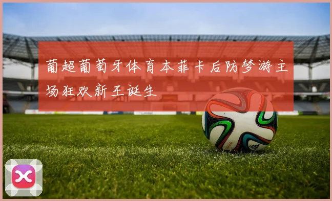 葡超葡萄牙体育本菲卡后防梦游主场狂欢新王诞生